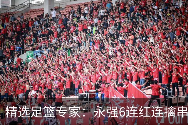 精选足篮专家：永强6连红连擒串关 王云迪5连红