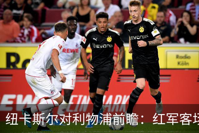 纽卡斯尔对利物浦前瞻：红军客场争首轮胜
