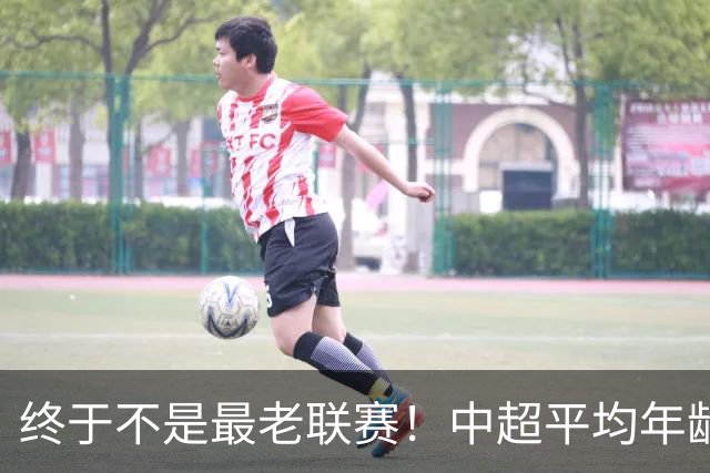 终于不是最老联赛！中超平均年龄28.87岁降至全球第2，秘鲁甲登顶
