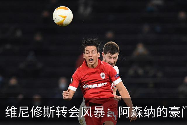 维尼修斯转会风暴：阿森纳的豪门野心与皇马的战术困局！