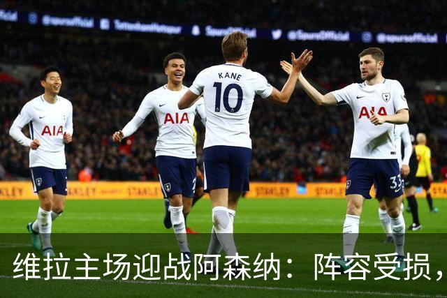 维拉主场迎战阿森纳：阵容受损，客队力求三分