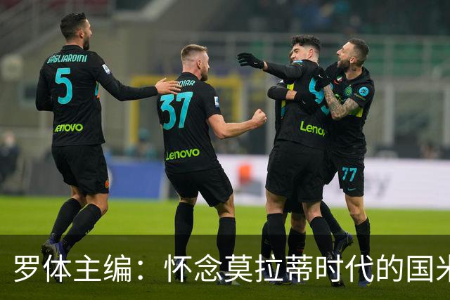 罗体主编：怀念莫拉蒂时代的国米，美国人根本没打算大手笔投入