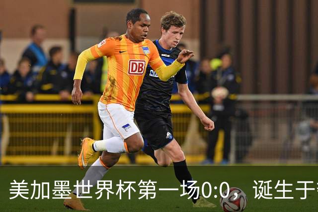 美加墨世界杯第一场0:0，诞生于夺冠大热与世界杯新军之间