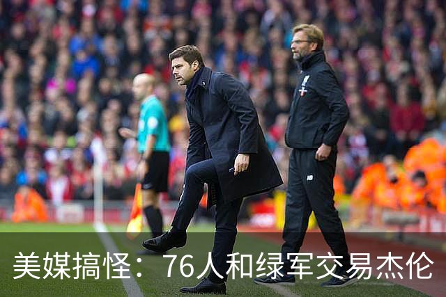 美媒搞怪：76人和绿军交易杰伦·布朗的详细过程如下