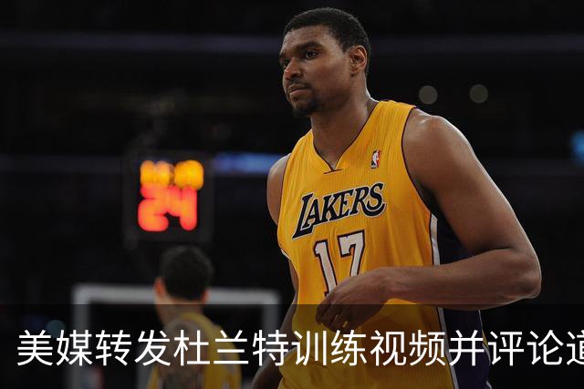 美媒转发杜兰特训练视频并评论道：他真是一天不休！