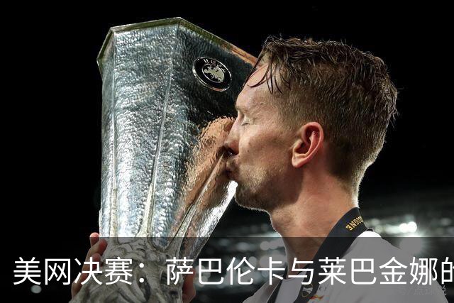 美网决赛：萨巴伦卡与莱巴金娜的巅峰对决