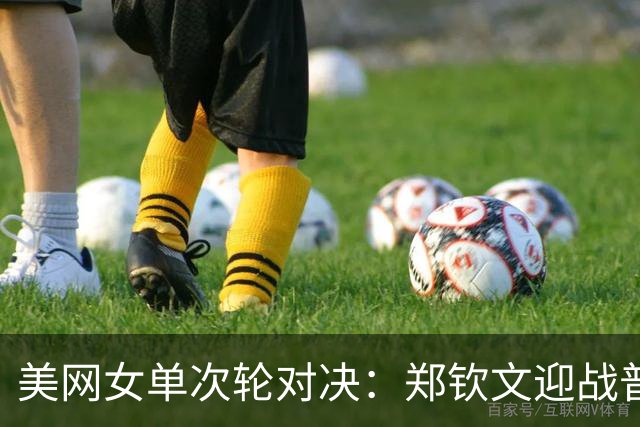 美网女单次轮对决：郑钦文迎战普丁塞娃争夺32强入场券