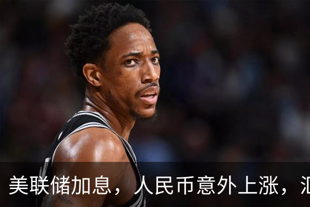 美联储加息，人民币意外上涨，汇率走势引发关注