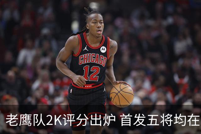 老鹰队2K评分出炉 首发五将均在80+
