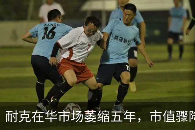 耐克在华市场萎缩五年，市值骤降的启示
