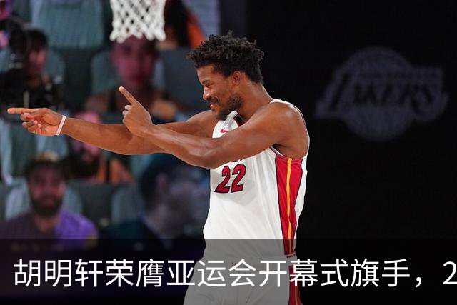胡明轩荣膺亚运会开幕式旗手，24年来首位男篮代表