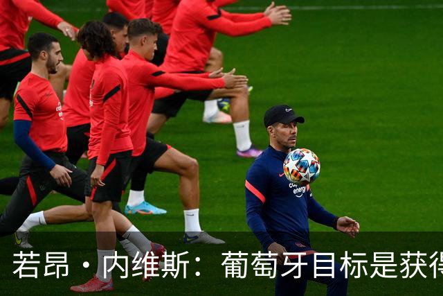 若昂·内维斯：葡萄牙目标是获得小组第一，要相信教练和我们自己