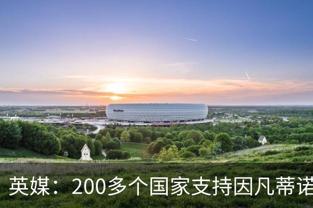 英媒：200多个国家支持因凡蒂诺连任 仅德国等少数国家反对