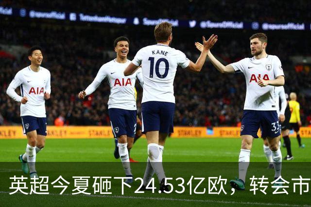 英超今夏砸下24.53亿欧，转会市场格局被改写