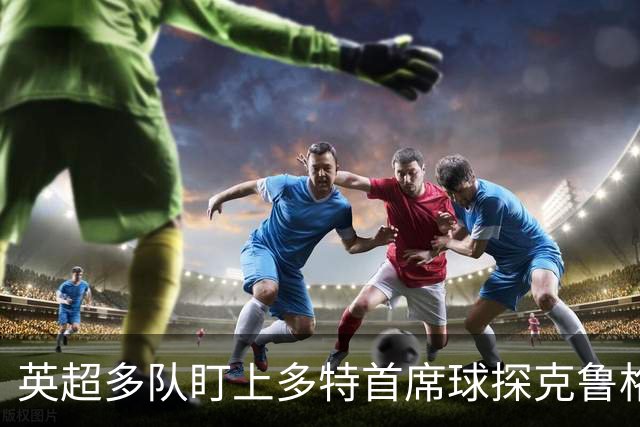 英超多队盯上多特首席球探克鲁格