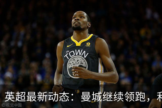 英超最新动态：曼城继续领跑，利物浦上升至第六，热刺垫底