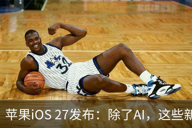 苹果iOS 27发布：除了AI，这些新功能值得尝试