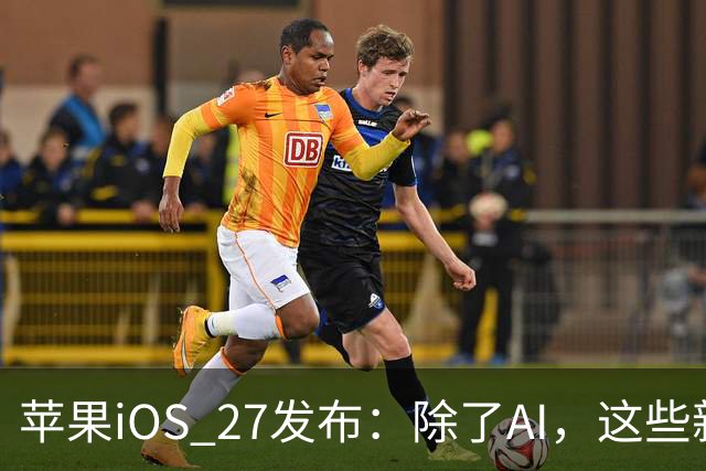 苹果iOS 27发布：除了AI，这些新功能值得尝试