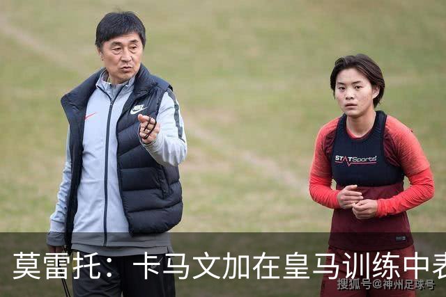 莫雷托：卡马文加在皇马训练中表现积极，给穆里尼奥留下深刻印象