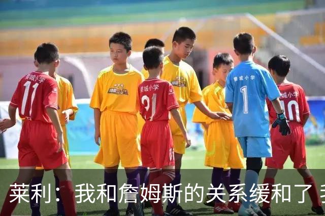 莱利：我和詹姆斯的关系缓和了 我们交流不多但我已释怀他的离开