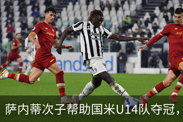 萨内蒂次子帮助国米U14队夺冠，赛季打进27球并当选为最佳球员