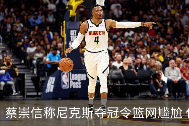 蔡崇信称尼克斯夺冠令篮网尴尬 但将坚持重建路线