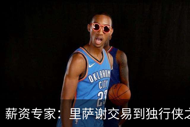 薪资专家：里萨谢交易到独行侠之后 27-28赛季的选项更可能被执行