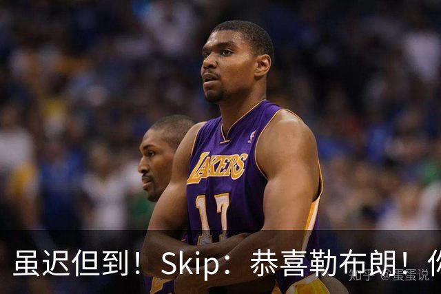 虽迟但到！Skip：恭喜勒布朗！你做出了抱大腿的决定加盟争冠热门