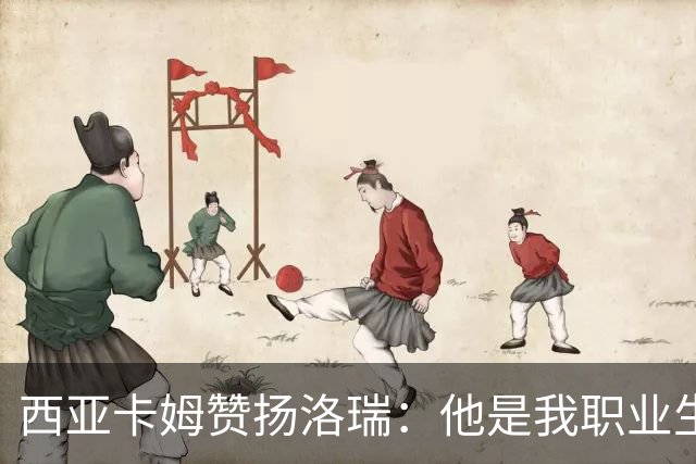 西亚卡姆赞扬洛瑞：他是我职业生涯的重要引导者