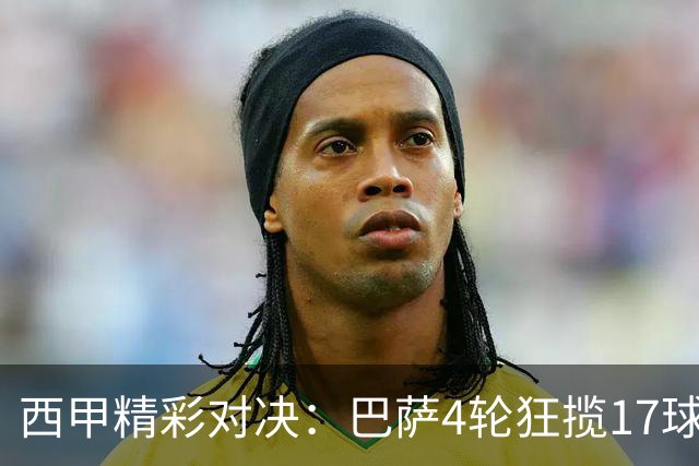 西甲精彩对决：巴萨4轮狂揽17球，阿拉维斯奋勇向前