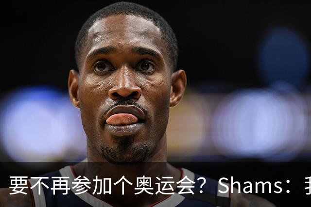 要不再参加个奥运会？Shams：我的理解是 詹姆斯很有可能两年都打