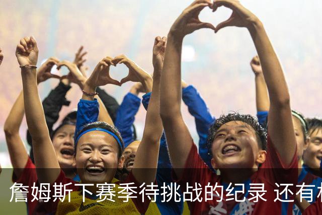 詹姆斯下赛季待挑战的纪录 还有机会追平传奇？