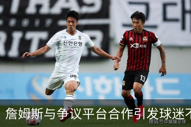詹姆斯与争议平台合作引发球迷不满