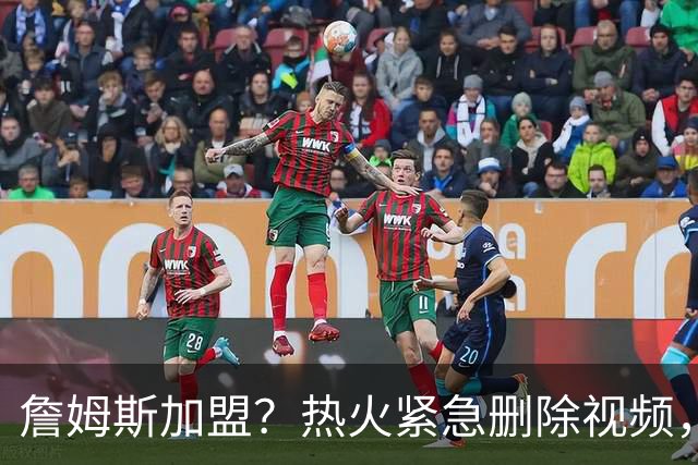 詹姆斯加盟？热火紧急删除视频，帕金斯没有说谎，争冠恐失去悬念