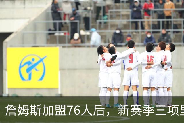 詹姆斯加盟76人后，新赛季三项里程碑近在咫尺