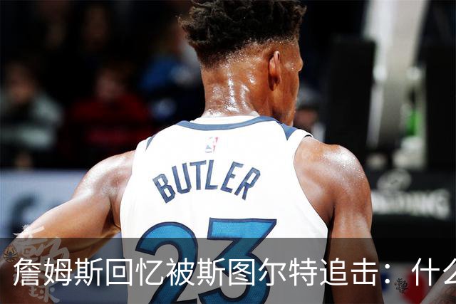 詹姆斯回忆被斯图尔特追击：什么鬼？这大块头死命追着我跑