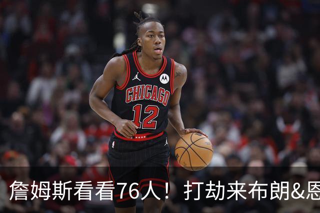 詹姆斯看看76人！打劫来布朗&恩马VJ星光闪耀&有薪金空间 太契合