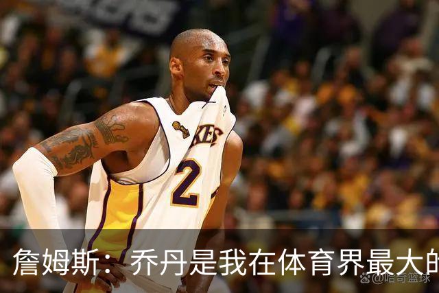 詹姆斯：乔丹是我在体育界最大的灵感来源 我没机会和他交手