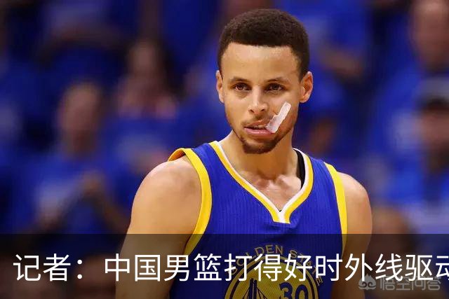 记者：中国男篮打得好时外线驱动&三分强 现有球员支撑不了那一套