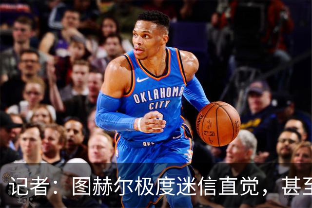 记者：图赫尔极度迷信直觉，甚至会在内部训斥敢于提出异议的人