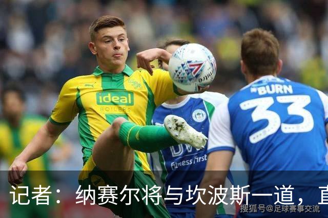 记者：纳赛尔将与坎波斯一道，直接参与巴尔科拉转会谈判