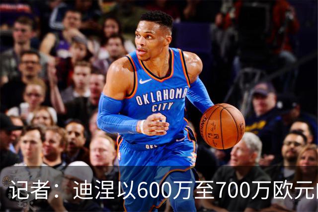 记者：迪涅以600万至700万欧元的费用加盟巴黎，体检于今日进行