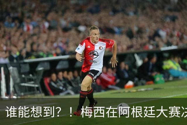 谁能想到？！梅西在阿根廷大赛决赛前4场全输，近4场全胜