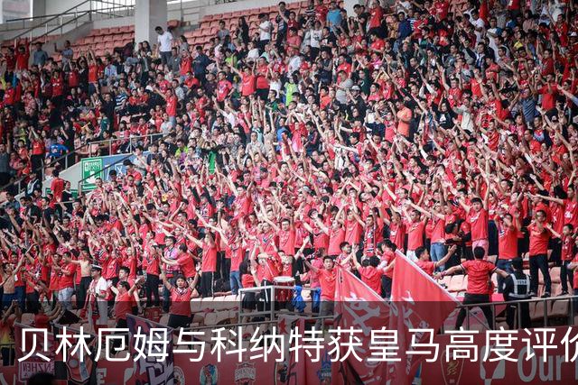 贝林厄姆与科纳特获皇马高度评价：表现与态度备受认可