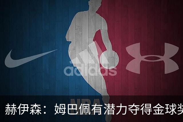 赫伊森：姆巴佩有潜力夺得金球奖 期待他继续进球