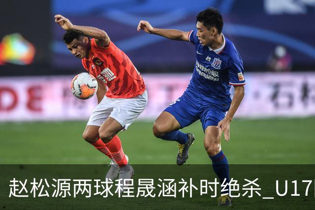 赵松源两球程晟涵补时绝杀 U17国足3-2力克阿森纳U17