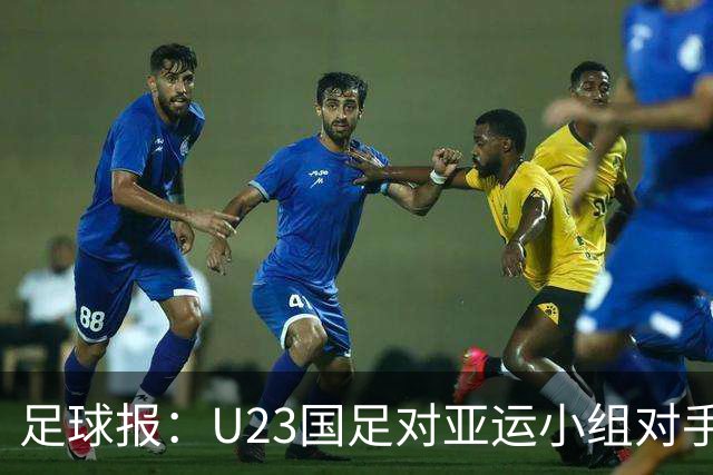 足球报：U23国足对亚运小组对手强弱不太在意，目标全力争佳绩