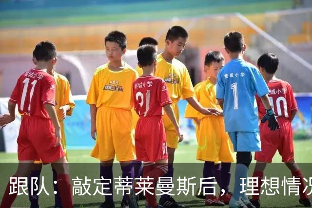 跟队：敲定蒂莱曼斯后，理想情况曼联还需引进1中场1前锋1边锋