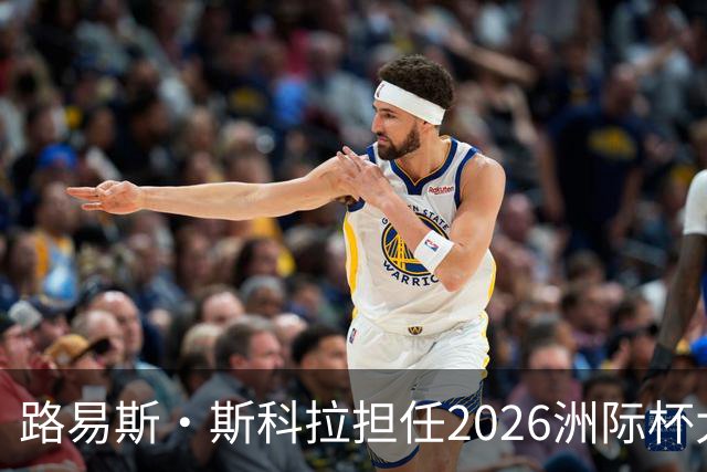 路易斯·斯科拉担任2026洲际杯大使 将回到北京与球迷见面
