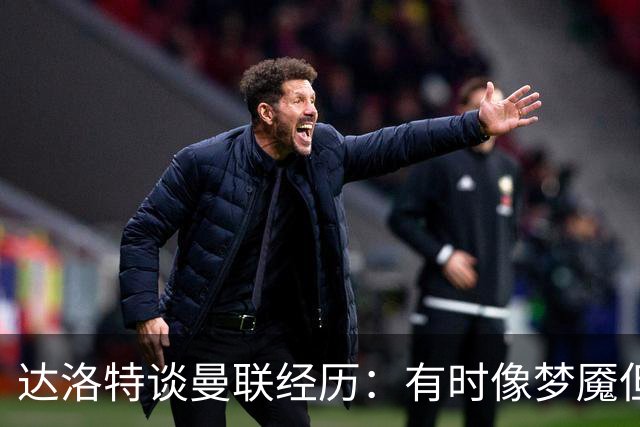 达洛特谈曼联经历：有时像梦魇但仍享受挑战